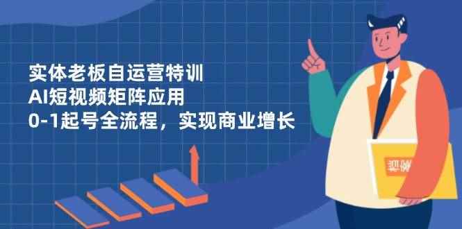 （14487期）实体老板自运营特训，AI短视频矩阵应用，0-1起号全流程，实现商业增长-咩咩网络