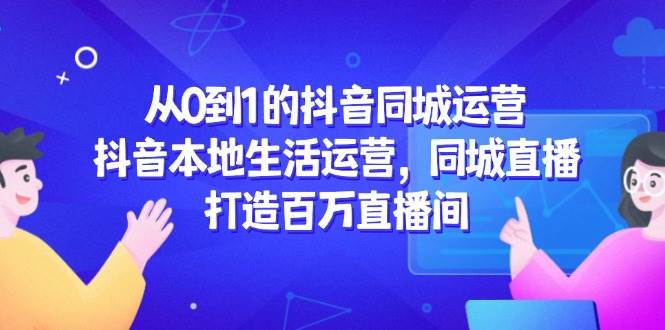 图片[1]-（14863期）从0到1的抖音同城运营，抖音本地生活运营，同城直播，打造百万直播间-咩咩网络