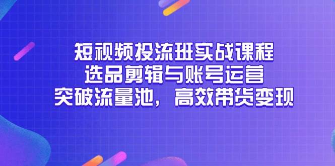 图片[1]-（14868期）短视频投流班实战课程，选品剪辑与账号运营，突破流量池，高效带货变现-咩咩网络