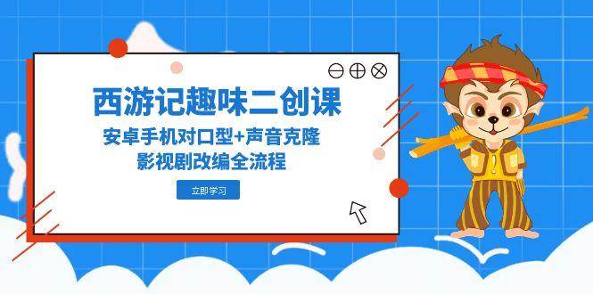（14876期）西游记趣味二创课，安卓手机对口型+声音克隆，影视剧改编全流程-咩咩网络