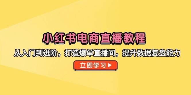 （14873期）小红书电商直播教程，从入门到进阶，打造爆单直播间，提升数据复盘能力-咩咩网络
