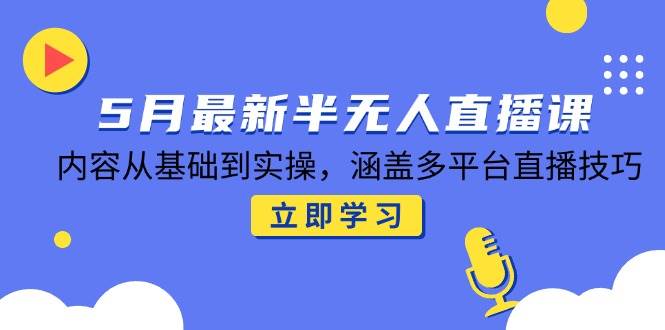 （14888期）5月最新半无人直播课，内容从基础到实操，涵盖多平台直播技巧-咩咩网络
