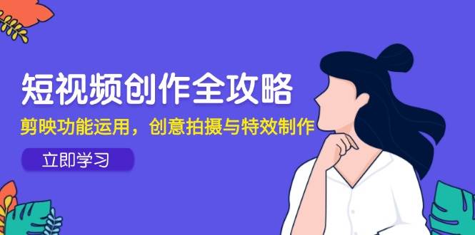 （14883期）短视频创作全攻略，剪映功能运用，创意拍摄与特效制作-咩咩网络