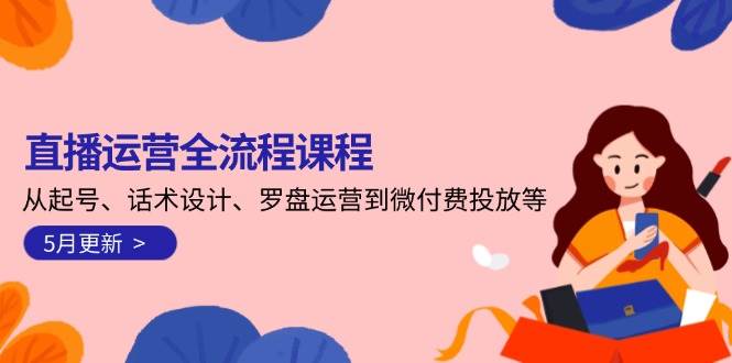 （14882期）直播运营全流程课程-5月更新：从起号、话术设计、罗盘运营到微付费投放等-咩咩网络
