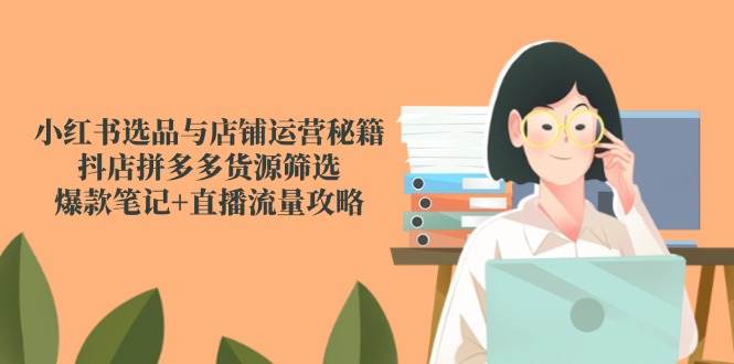 （14896期）小红书选品与店铺运营秘籍，抖店拼多多货源筛选，爆款笔记+直播流量攻略-咩咩网络