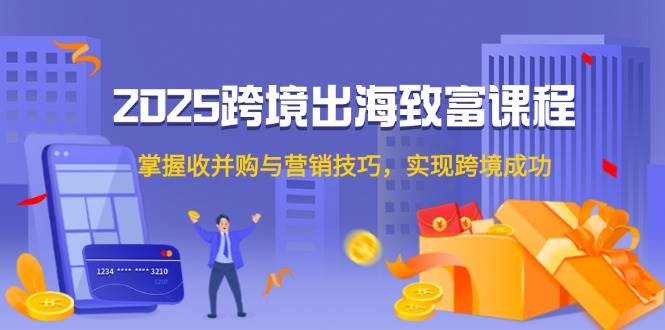 （14898期）2025跨境出海致富课程，掌握收并购与营销技巧，实现跨境成功-咩咩网络