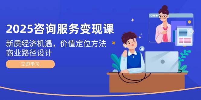 （14909期）2025咨询服务变现课：新质经济机遇，价值定位方法，商业路径设计-咩咩网络