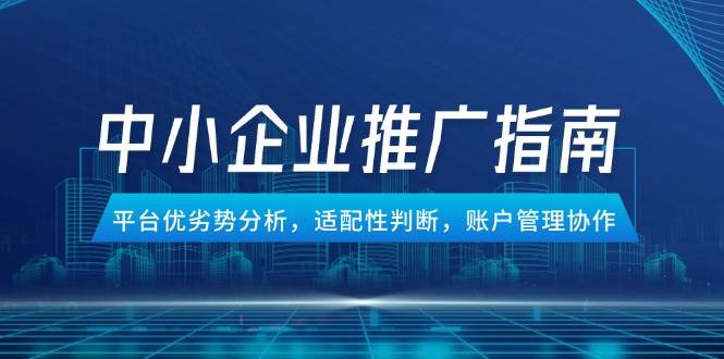 图片[1]-（14910期）中小企业竞价推广指南，平台优劣势分析，适配性判断，账户管理协作-咩咩网络