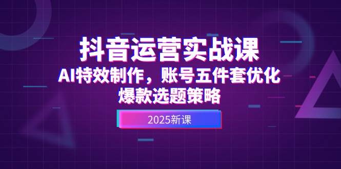 （14918期）抖音运营实战课，AI特效制作，账号五件套优化，爆款选题策略-咩咩网络
