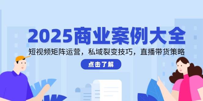 （14916期）2025商业案例大全，短视频矩阵运营，私域裂变技巧，直播带货策略-咩咩网络