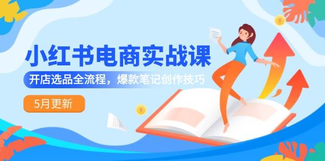 （14926期）小红书电商实战课-5月更新，开店选品全流程，爆款笔记创作技巧-咩咩网络