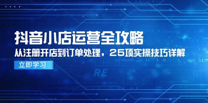 （14939期）抖音小店运营全攻略，从注册开店到订单处理，25项实操技巧详解-咩咩网络