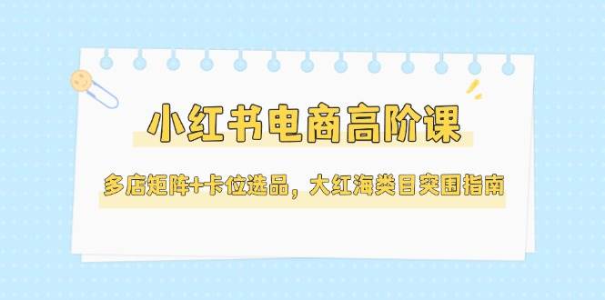 图片[1]-（14940期）小红书电商高阶课，多店矩阵+卡位选品，大红海类目突围指南（更新5月）-咩咩网络