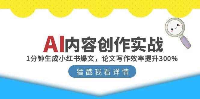 （15041期）AI内容创作实战：1分钟生成小红书爆文，论文写作效率提升300%-咩咩网络