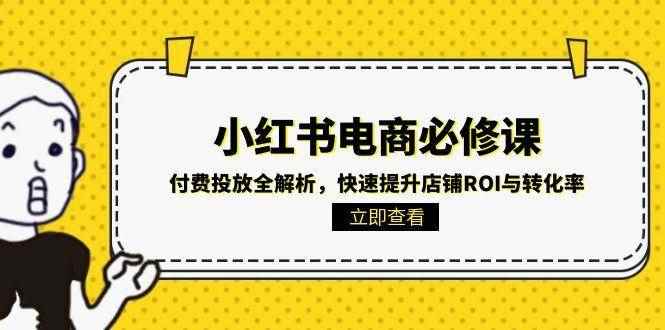 （15040期）小红书电商必修课：付费投放全解析，快速提升店铺ROI与转化率-咩咩网络