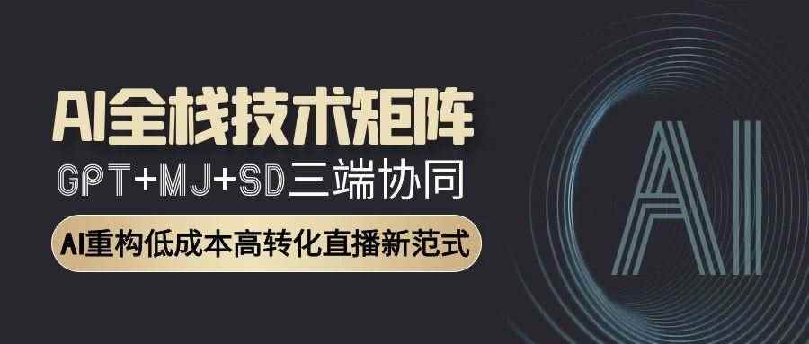 （15027期）AI全栈技术矩阵：GPT+MJ+SD三端协同，AI重构低成本高转化直播新范式-咩咩网络