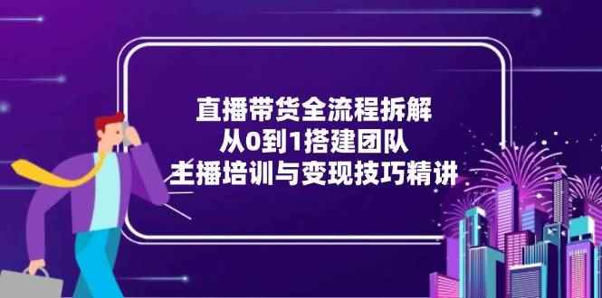 （15004期）直播带货全流程拆解：从0到1搭建团队，主播培训与变现技巧精讲-咩咩网络