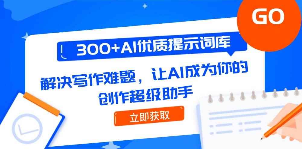 （14968期）300+AI优质提示词库，解决写作难题，让AI成为你的创作超级助手-咩咩网络