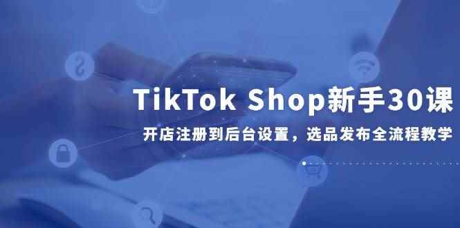 （14960期）TikTok Shop新手30课，开店注册到后台设置，选品发布全流程教学-咩咩网络
