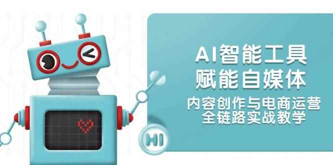 （14949期）AI智能工具赋能自媒体，内容创作与电商运营，全链路实战教学-咩咩网络