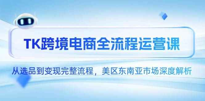 （14929期）TK跨境电商全流程运营课，从选品到变现完整流程，美区东南亚市场深度解析-咩咩网络