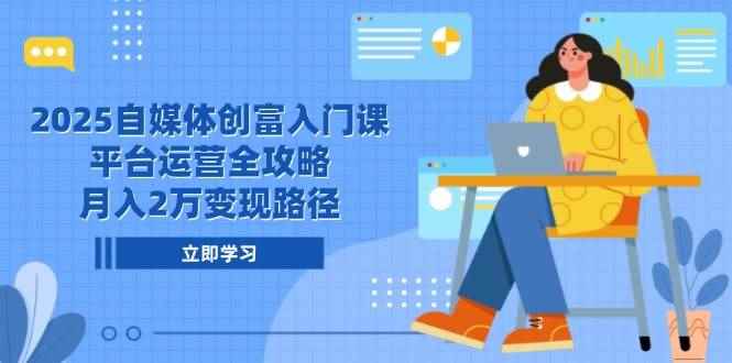 （14924期）2025自媒体创富入门课，平台运营全攻略，月入2万变现路径-咩咩网络