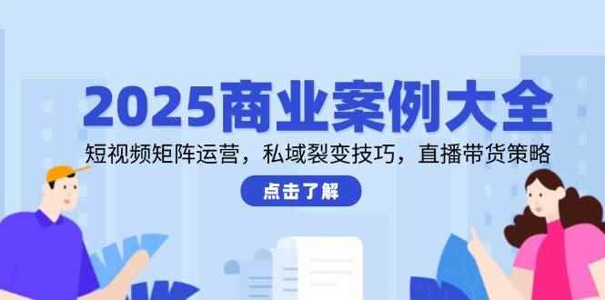 （14916期）2025商业案例大全，短视频矩阵运营，私域裂变技巧，直播带货策略-咩咩网络