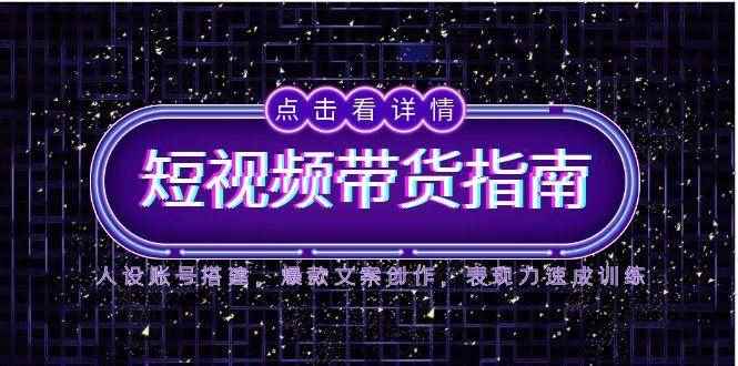 （14912期）2025短视频带货指南，人设账号搭建，爆款文案创作，表现力速成训练-咩咩网络