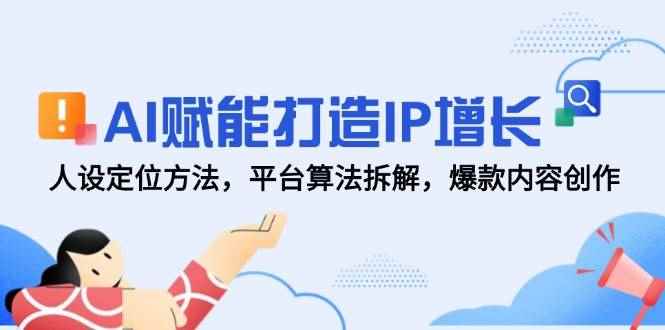 （14911期）AI赋能打造IP增长，人设定位方法，平台算法拆解，爆款内容创作-咩咩网络