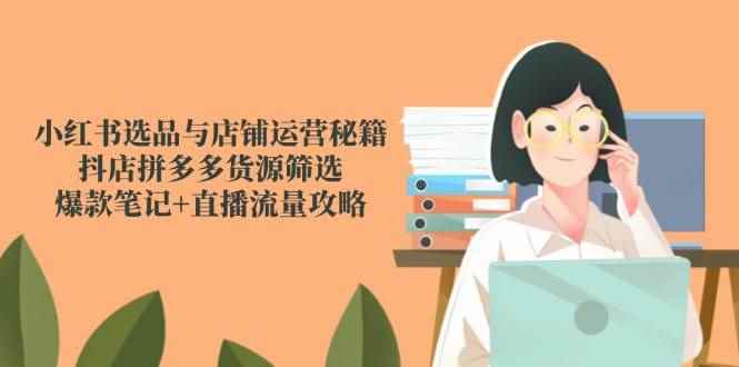 （14896期）小红书选品与店铺运营秘籍，抖店拼多多货源筛选，爆款笔记+直播流量攻略-咩咩网络