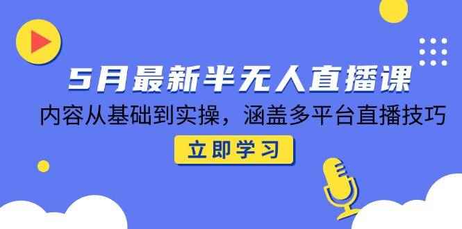 （14888期）5月最新半无人直播课，内容从基础到实操，涵盖多平台直播技巧-咩咩网络
