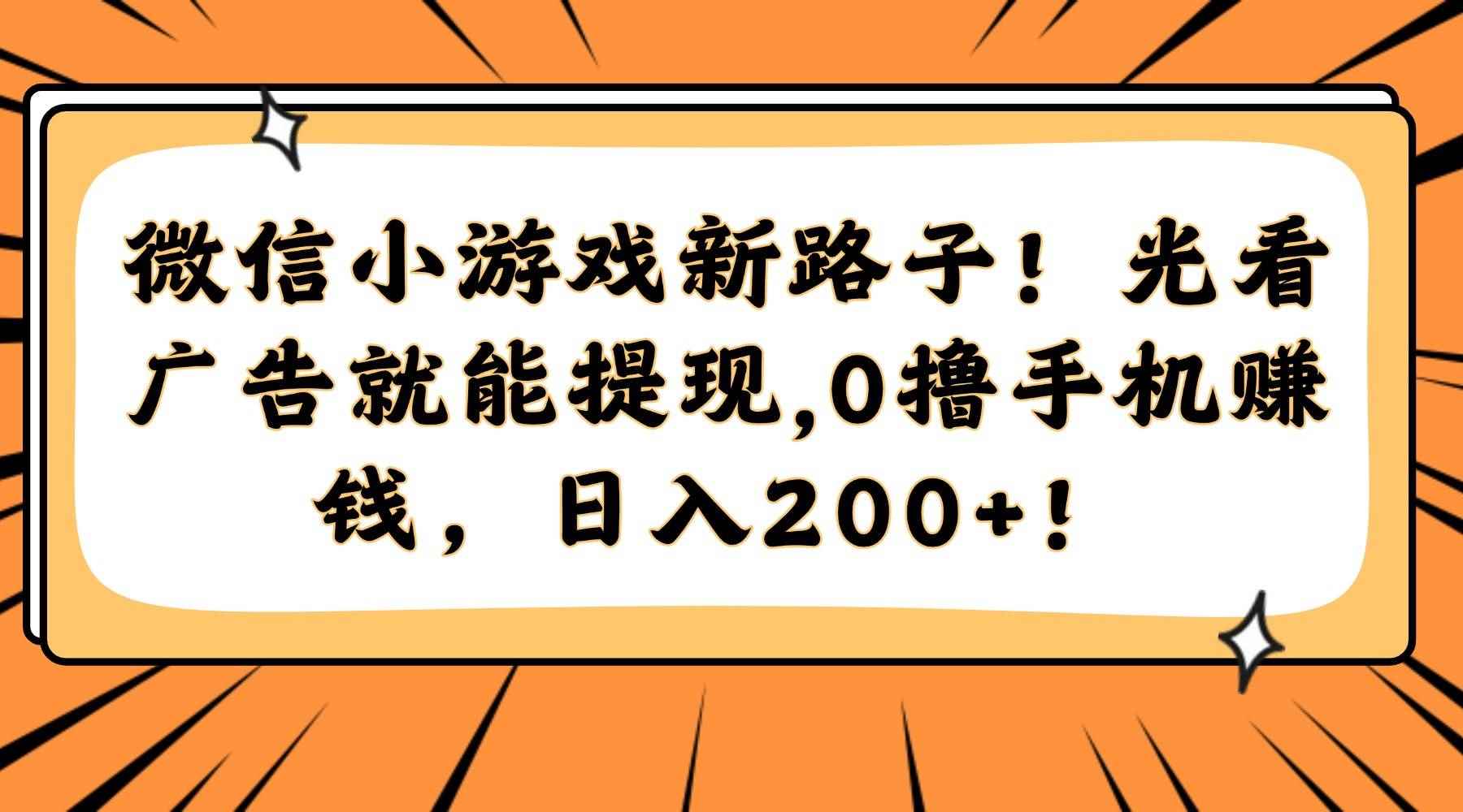 （14864期）微信小游戏新路子！光看广告就能提现，0撸手机赚钱，日入200+！-咩咩网络