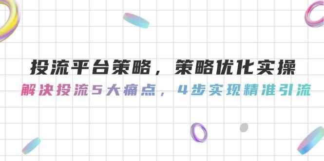 （14862期）投流平台策略，策略优化实操，解决投流5大痛点，4步实现精准引流-咩咩网络