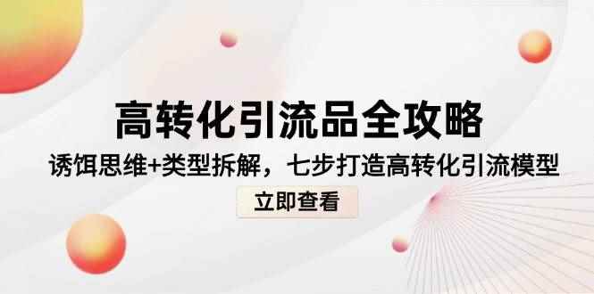 （14849期）高转化引流品全攻略，诱饵思维+类型拆解，七步打造高转化引流模型-咩咩网络