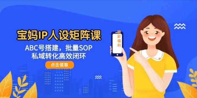 （14821期）宝妈IP人设矩阵课：ABC号搭建，批量SOP，私域转化高效闭环-咩咩网络