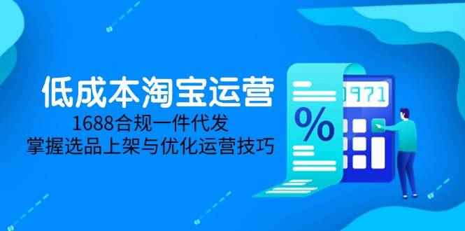 （14806期）低成本淘宝运营-5月更新，1688合规一件代发，掌握选品上架与优化运营技巧-咩咩网络