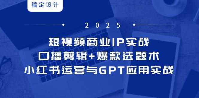 （14793期）短视频商业IP实战6期：口播剪辑+爆款选题术，小红书运营与GPT应用实战-咩咩网络