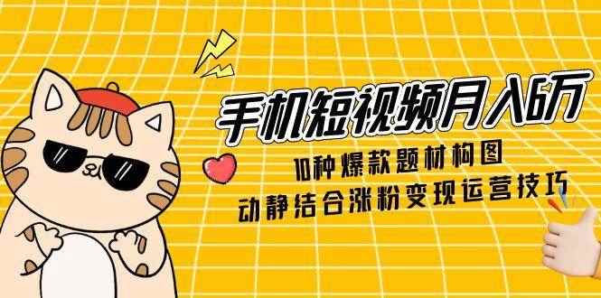 （14791期）手机短视频月入6万，10种爆款题材构图，动静结合涨粉变现运营技巧-咩咩网络