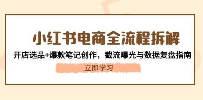 （14770期）小红书电商全流程拆解：开店选品+爆款笔记创作，截流曝光与数据复盘指南-咩咩网络