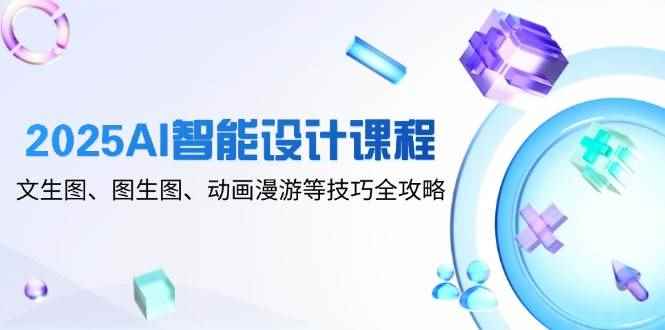 （14720期）2025AI智能设计课程，文生图、图生图、动画漫游等技巧全攻略-咩咩网络