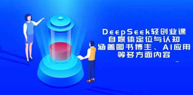 （14648期）DeepSeek轻创业课：自媒体定位与认知，涵盖图书博主、AI应用等多方面内容-咩咩网络