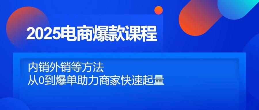 （14644期）2025电商爆款课程，内销外销等方法，从0到爆单助力商家快速起量-咩咩网络