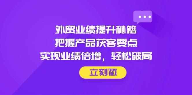 （14567期）外贸业绩提升秘籍，把握产品获客要点，实现业绩倍增，轻松破局-咩咩网络