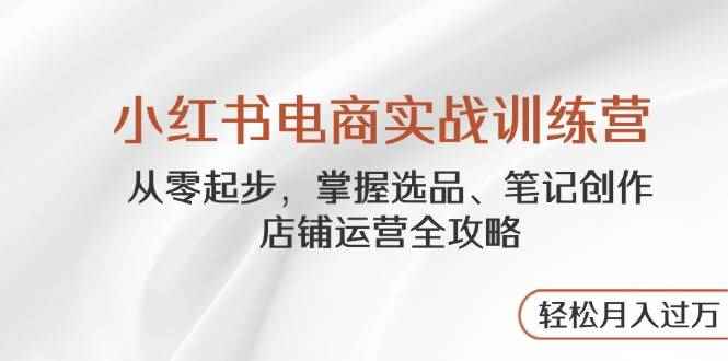 （14556期）小红书电商实战训练营，从零起步，掌握选品、笔记创作、店铺运营全攻略…-咩咩网络