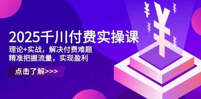 （14533期）2025千川付费实操课，理论+实战，解决付费难题，精准把握流量，实现盈利-咩咩网络