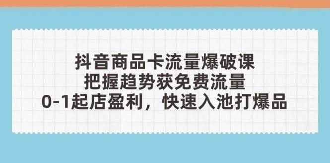 （14532期）抖音商品卡流量爆破课：把握趋势获免费流量，0-1起店盈利，快速入池打爆品-咩咩网络