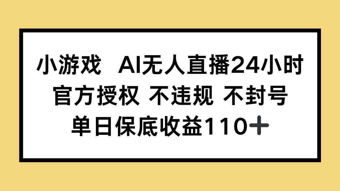（14508期）小游戏AI无人直播，官方授权 不违规 不封号，单日保底收益110+-咩咩网络