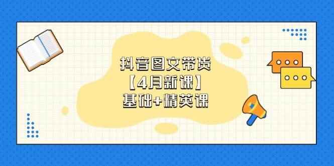 （14472期）抖音图文带货【4月新课】基础+精英课：0基础小白必学 掌握各赛道带货技巧-咩咩网络