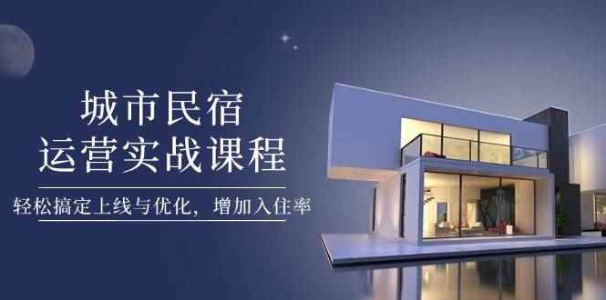 （14471期）城市民宿运营实战课程，轻松搞定上线与优化，增加入住率-咩咩网络