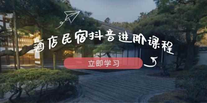 （14470期）酒店民宿抖音进阶课程，掌握流量渠道与推流逻辑，打造爆款内容-咩咩网络